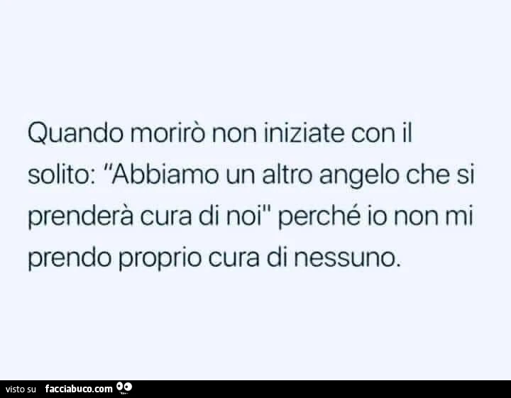 Quando morirò non iniziate con il solito: abbiamo un altro angelo che si prenderà cura di noi perché io non mi prendo proprio cura di nessuno