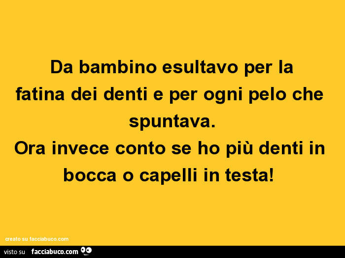 Da bambino esultavo per la fatina dei denti e per ogni pelo che spuntava. Ora invece conto se ho più denti in bocca o capelli in testa