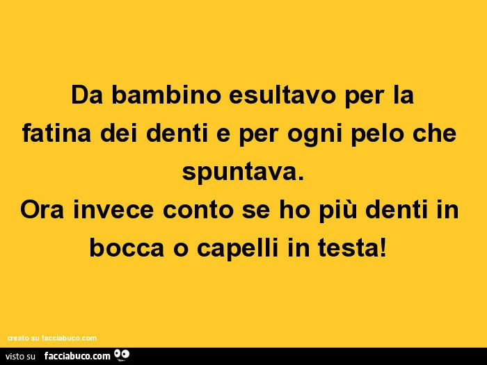 Da bambino esultavo per la fatina dei denti e per ogni pelo che spuntava. Ora invece conto se ho più denti in bocca o capelli in testa