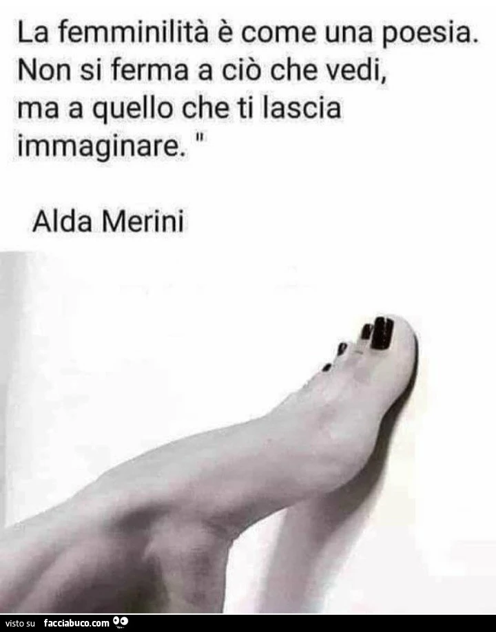 La femminilità è come una poesia. Non si ferma a ciò che vedi, ma a quello che ti lascia immaginare. Alda Merini