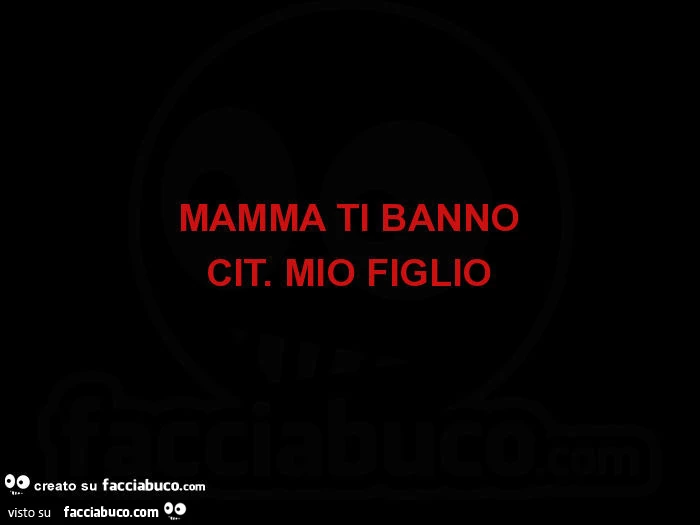 Mamma ti banno. Cit. Mio figlio