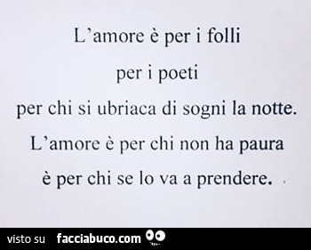 L'amore è per i folli per i poeti per chi si ubriaca di sogni la notte. L'amore è per chi non ha paura è per chi se io va a prendere