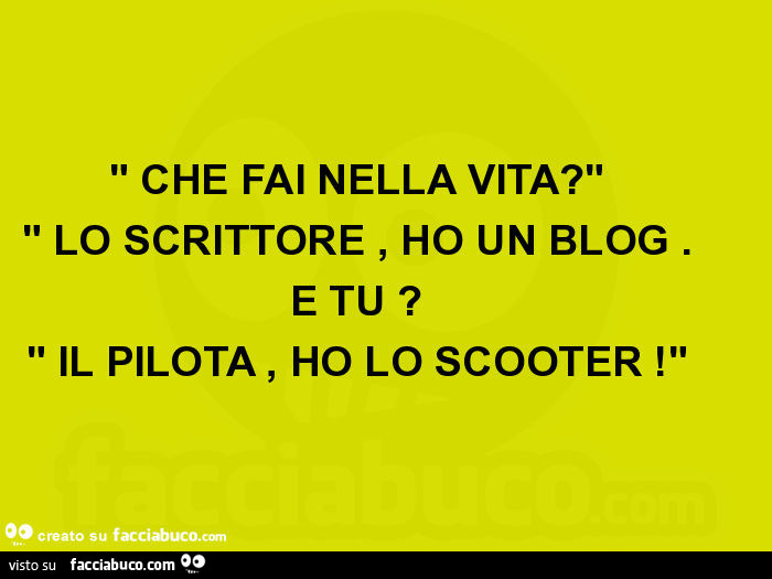Che fai nella vita? Lo scrittore, ho un blog. E tu? Il pilota, ho lo scooter
