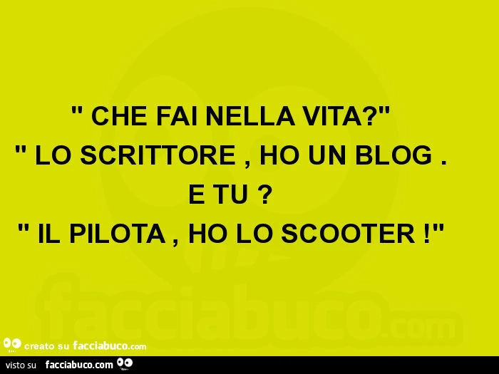 Che fai nella vita? Lo scrittore, ho un blog. E tu? Il pilota, ho lo scooter