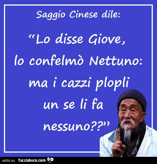 Saggio cinese dile: lo disse giove, lo confelmò nettuno: ma i cazzi plopli un se li fa nessuno