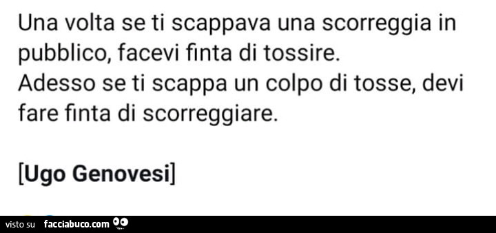 Una volta se ti scappava una scorreggia in pubblico facevi finta di tossire, adesso se ti scappa un colpo di tosse devi far finta di scorreggiare