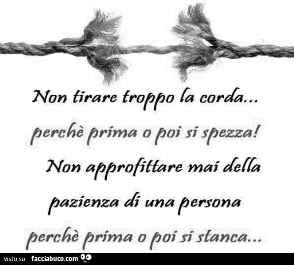 Non tirare troppo la corda. Perché prima o poi si spezza. Non approfittare mai della pazienza di una persona Perca prima o poi si stanca