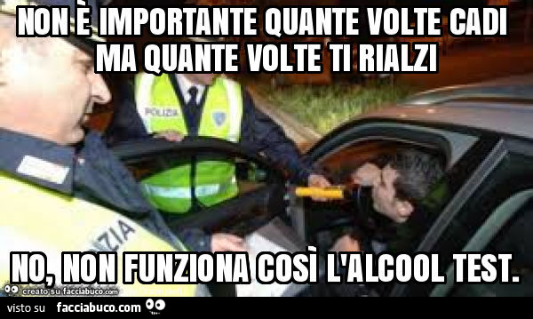 Non è importante quante volte cadi ma quante volte ti rialzi no, non funziona così l'alcool test