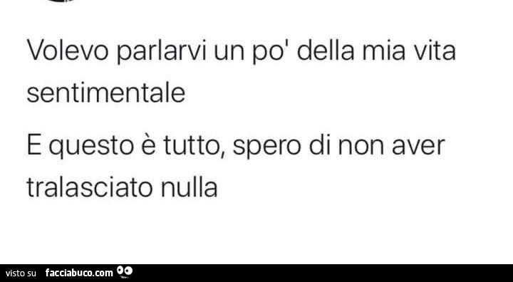 Volevo parlarvi un po' della mia vita sentimentale e questo è tutto, spero di non aver tralasciato nulla