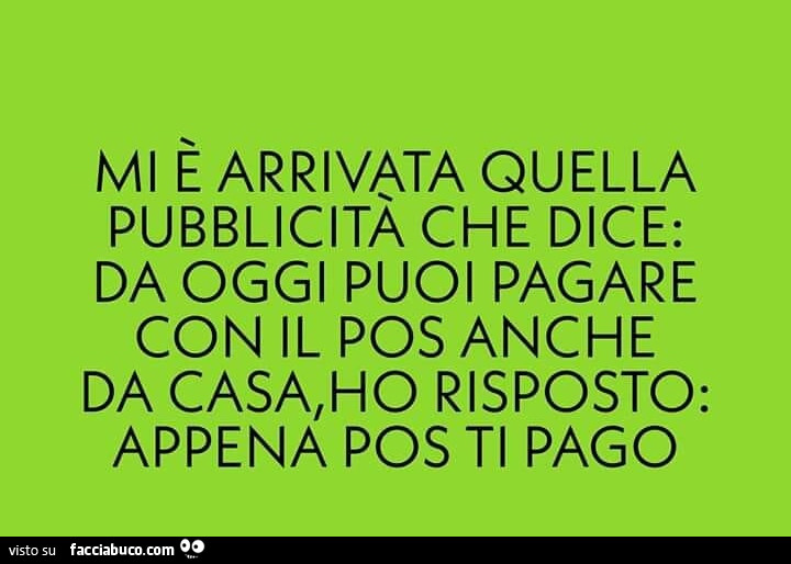 Mi è arrivata quella pubblicità che dice: da oggi puoi pagare con il pos anche da casa, ho risposto: appena pos ti pago