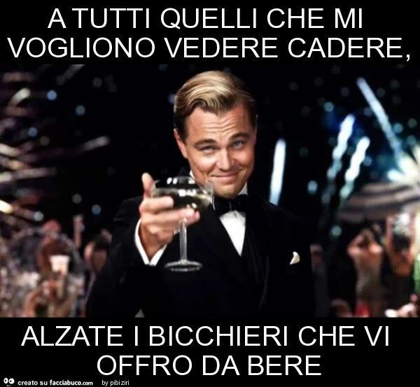 A tutti quelli che mi vogliono vedere cadere, alzate i bicchieri che vi offro da bere