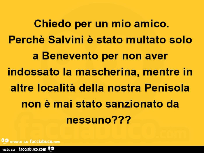 Chiedo per un mio amico. Perchè salvini è stato multato solo a benevento per non aver indossato la mascherina, mentre in altre località della nostra penisola non è mai stato sanzionato da nessuno?
