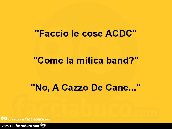 Faccio le cose acdc. Come la mitica band? No, a cazzo de cane