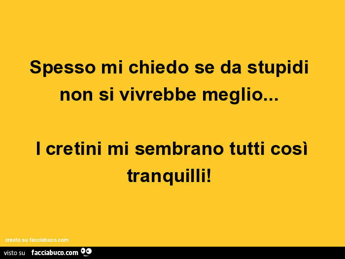 Spesso Mi Chiedo Se Da Stupidi Non Si Vivrebbe Meglio I Cretini Mi Sembrano 9521