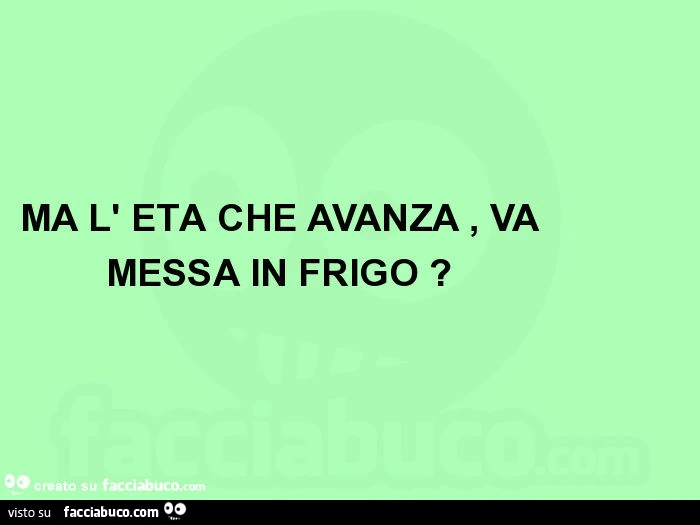 Ma l' età che avanza, va messa in frigo?