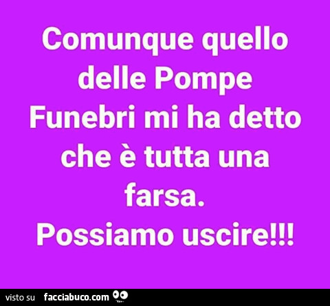 Comunque Quello Delle Pompe Funebri Mi Ha Detto Che E Tutta Una Farsa Possiamo Uscire Facciabuco Com