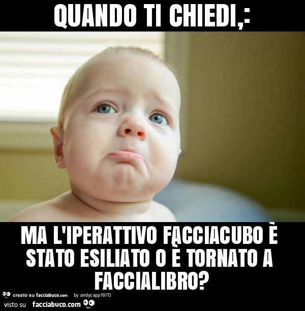 Quando ti chiedi,: ma l'iperattivo facciacubo è stato esiliato o è tornato a faccialibro?