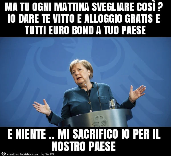 Ma tu ogni mattina svegliare così? Io dare te vitto e alloggio gratis e tutti euro bond a tuo paese e niente. Mi sacrifico io per il nostro paese