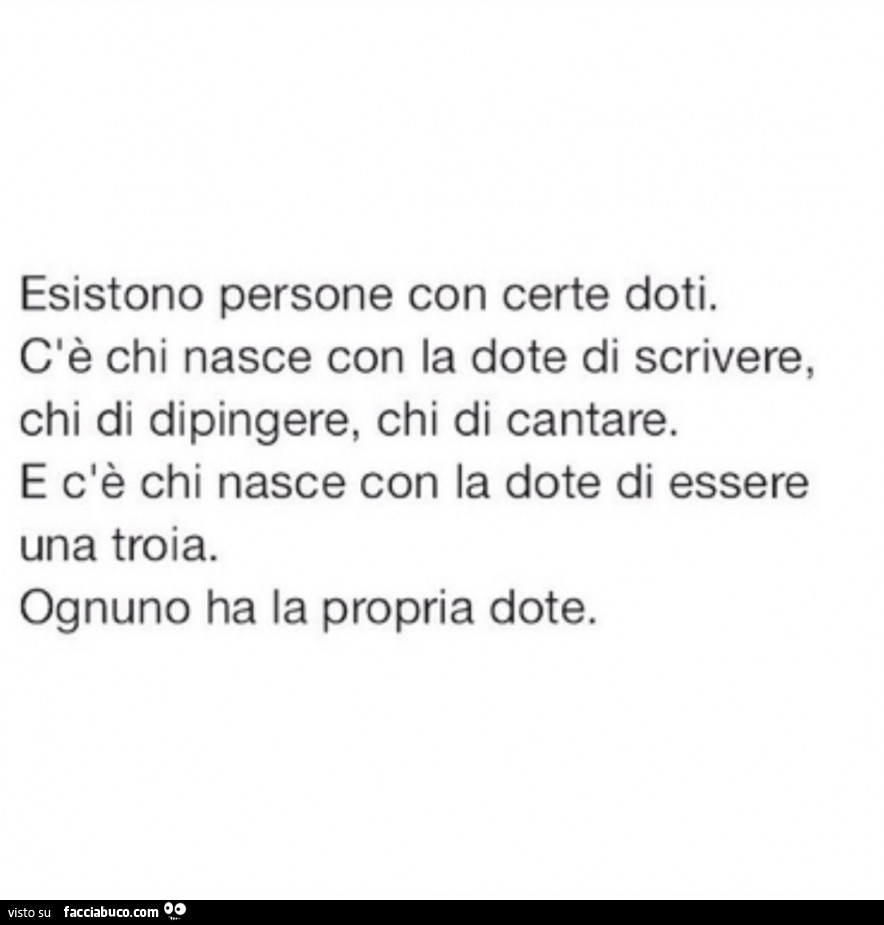 Esistono persone con certe doti. C'è chi nasce con la dote di scrivere, chi di dipingere, chi di cantare. E c'è chi nasce con la dote di essere una troia. Ognuno ha la propria dote
