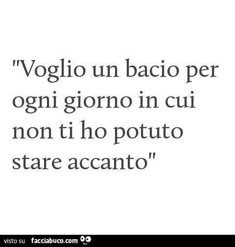 Voglio un bacio per ogni giorno in cui non ti ho potuto stare accanto