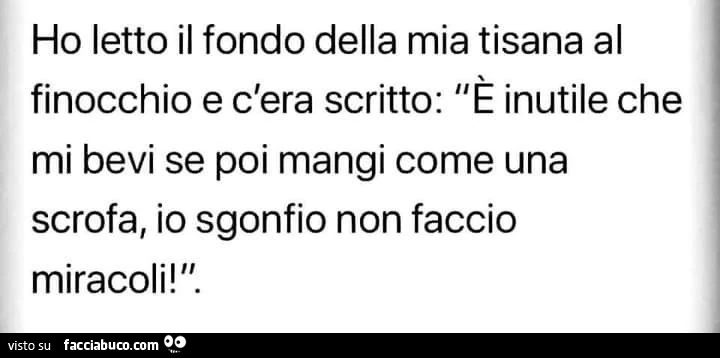 Ho letto il fondo della mia tisana al finocchio e c'era scritto: e inutile che mi bevi se poi mangi come una scrofa, io sgonfio non faccio miracoli