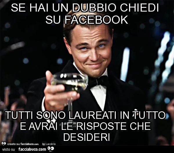Se hai un dubbio chiedi su facebook tutti sono laureati in tutto e avrai le risposte che desideri