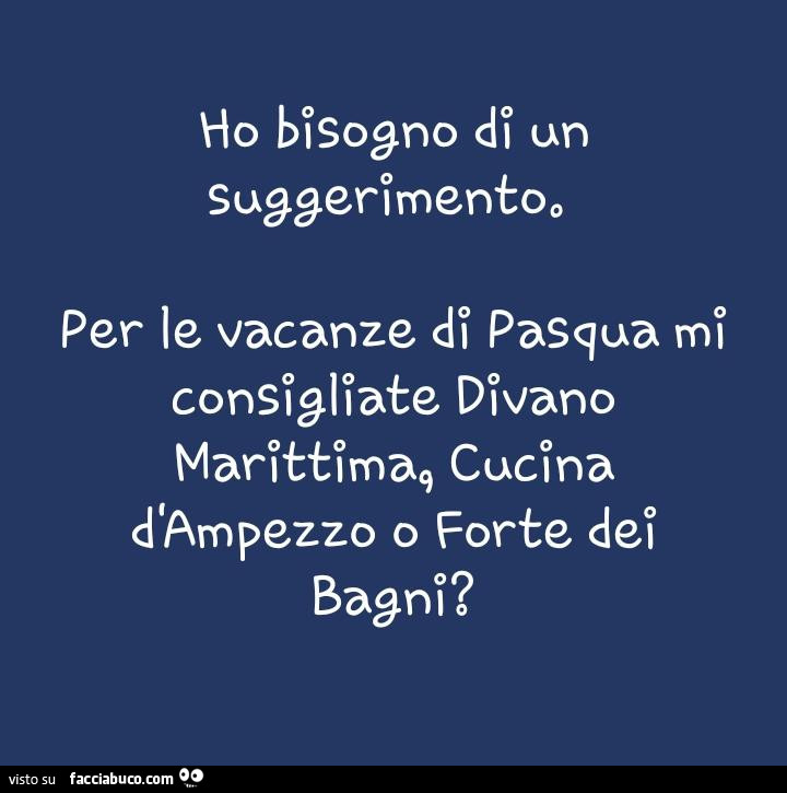 Ho bisogno di un suggerimento. Per le vacanze di pasqua mi consigliate divano marittima, cucina d'ampezzo o forte dei bagni?