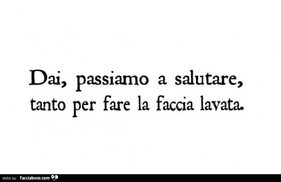 Dai, passiamo a salutare, tanto per fare la faccia lavata
