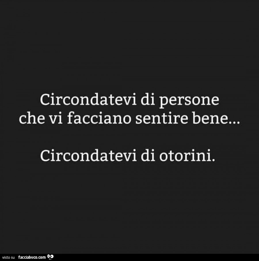 Circondatevi di persone che vi facciano sentire bene… circondatevi di otorini