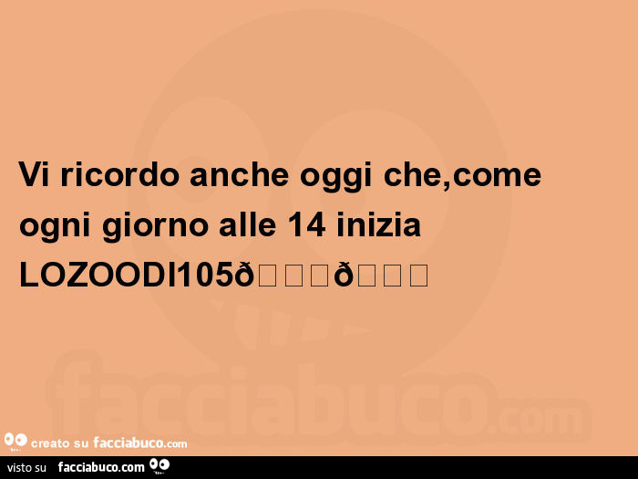 Vi ricordo anche oggi che, come ogni giorno alle 14 inizia lozoodi105