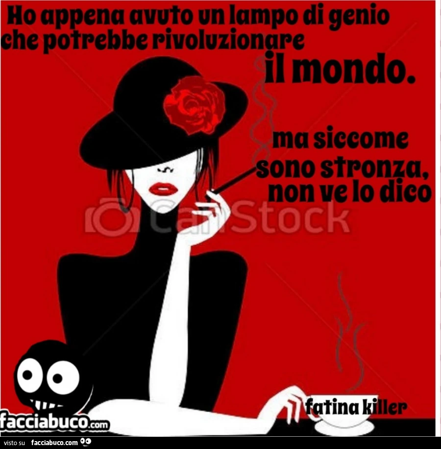 Ho appena avuto un lampo di genio che potrebbe rivoluzionare il mondo. Ma siccome sono stronza, non ve lo dico