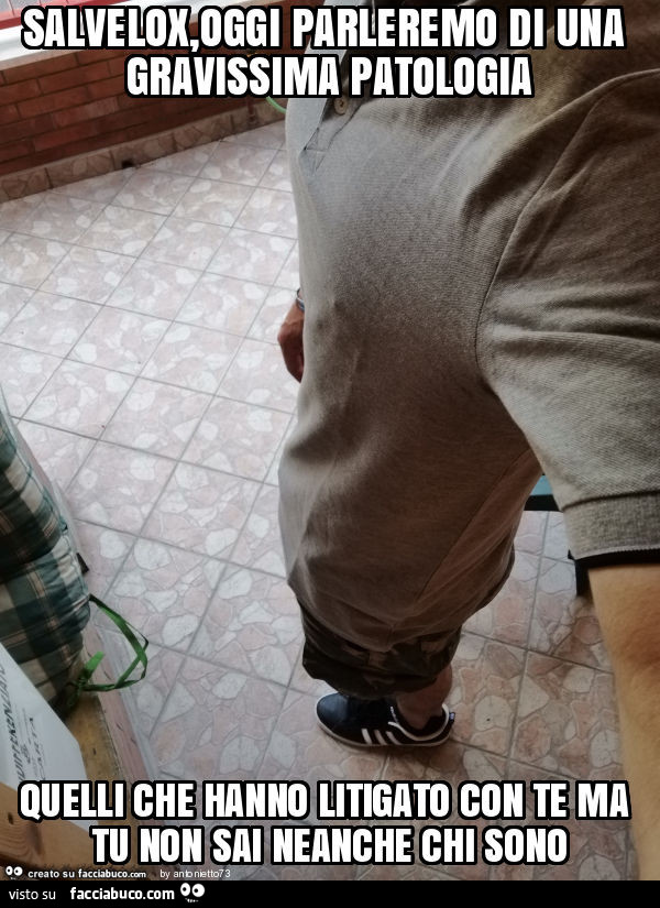 Salvelox, oggi parleremo di una gravissima patologia quelli che hanno litigato con te ma tu non sai neanche chi sono