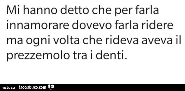 Mi hanno detto che per farla innamorare dovevo farla ridere ma ogni volta che rideva aveva il prezzemolo tra i denti