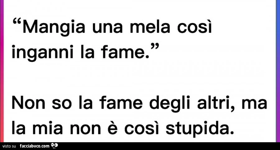 Mangia una mela così inganni la fame. Non so la fame degli altri, ma la mia non è così stupida