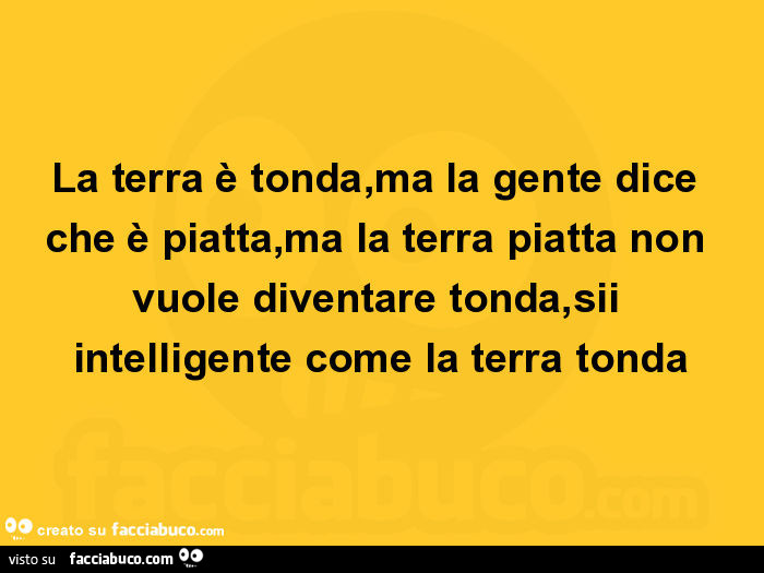 La terra è tonda, ma la gente dice che è piatta, ma la terra piatta non vuole diventare tonda, sii intelligente come la terra tonda