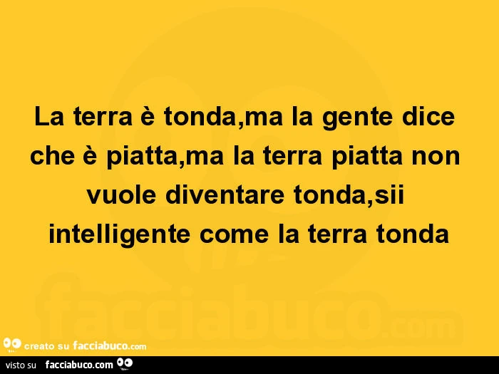 La terra è tonda, ma la gente dice che è piatta, ma la terra piatta non vuole diventare tonda, sii intelligente come la terra tonda
