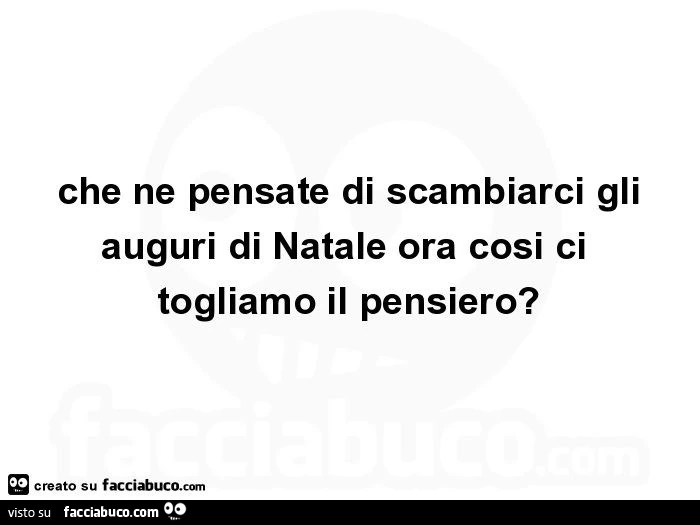 Che ne pensate di scambiarci gli auguri di Natale ora cosi ci  togliamo il pensiero?