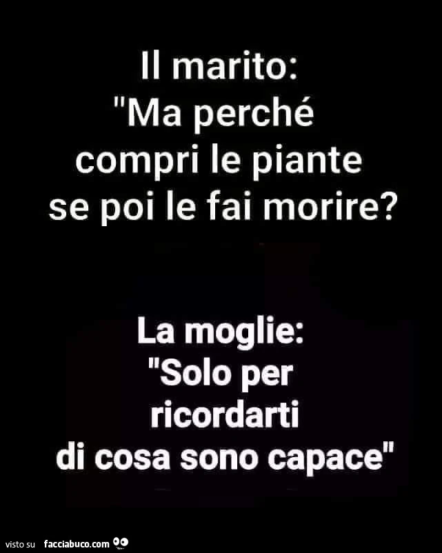 Il marito: ma perché compri le piante se poi le fai morire? La moglie: solo per ricordarti di cosa sono capace
