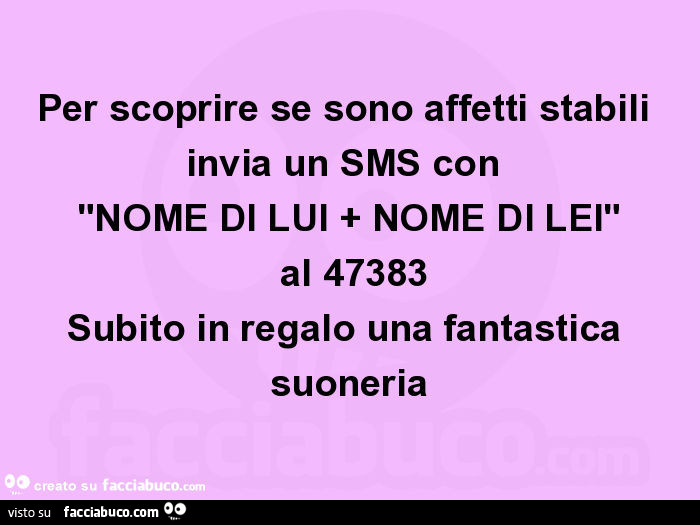 Per scoprire se sono affetti stabili invia un SMS con  "NOME DI LUI + NOME DI LEI"  al 47383 Subito in regalo una fantastica suoneria