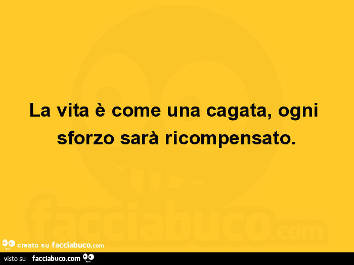 La vita è come una cagata, ogni sforzo sarà ricompensato
