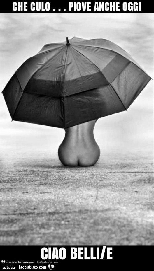 Che culo… piove anche oggi ciao belli/e