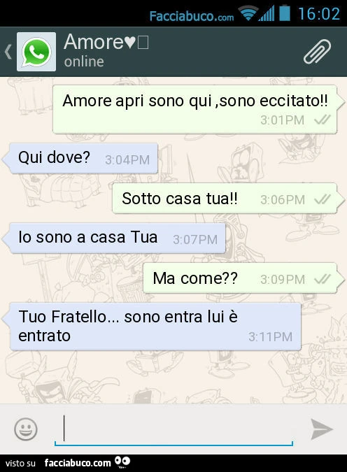 Amore apri sono qui, sono eccitato! Qui dove? Sotto casa tua! Io sono a casa Tua. Ma come? Tuo Fratello&hellip; sono entra lui è entrato