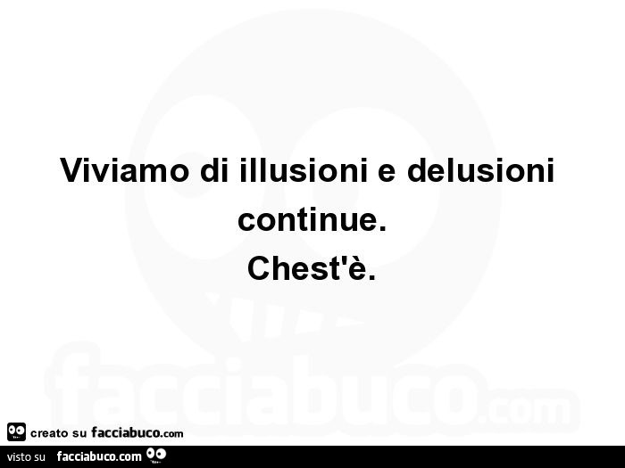 Viviamo di illusioni e delusioni continue. Chest'è