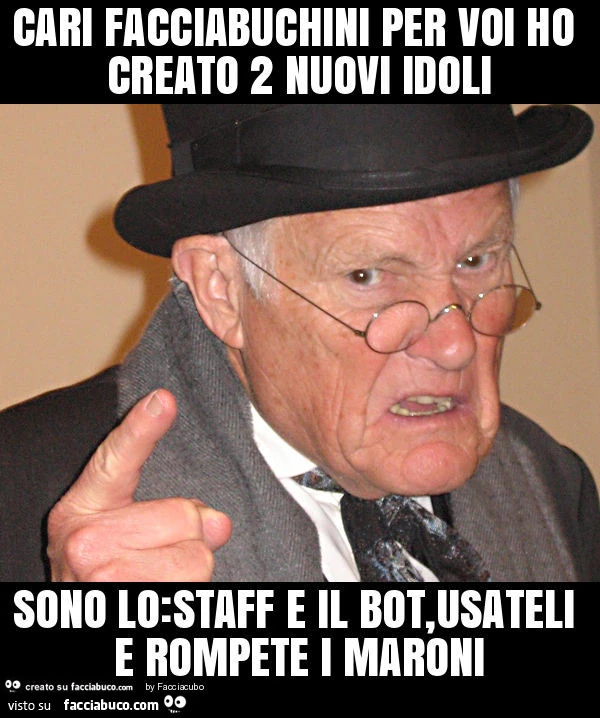 Cari facciabuchini per voi ho creato 2 nuovi idoli sono lo: staff e il bot, usateli e rompete i maroni