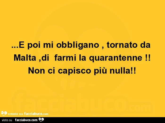 E poi mi obbligano, tornato da malta, di farmi la quarantenne! Non ci capisco più nulla