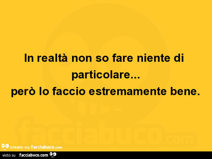 In realtà non so fare niente di particolare… però lo faccio estremamente bene