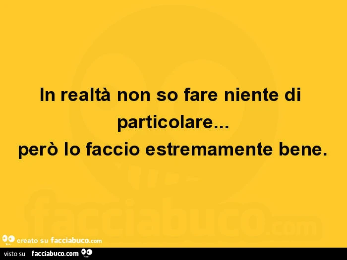 In realtà non so fare niente di particolare&hellip; però lo faccio estremamente bene
