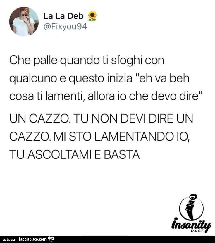 Che palle quando ti sfoghi con qualcuno e questo inizia eh va beh cosa ti lamenti, allora io che devo dire un cazzo. Tu non devi dire un cazzo. Mi sto lamentando io, tu ascoltami e basta