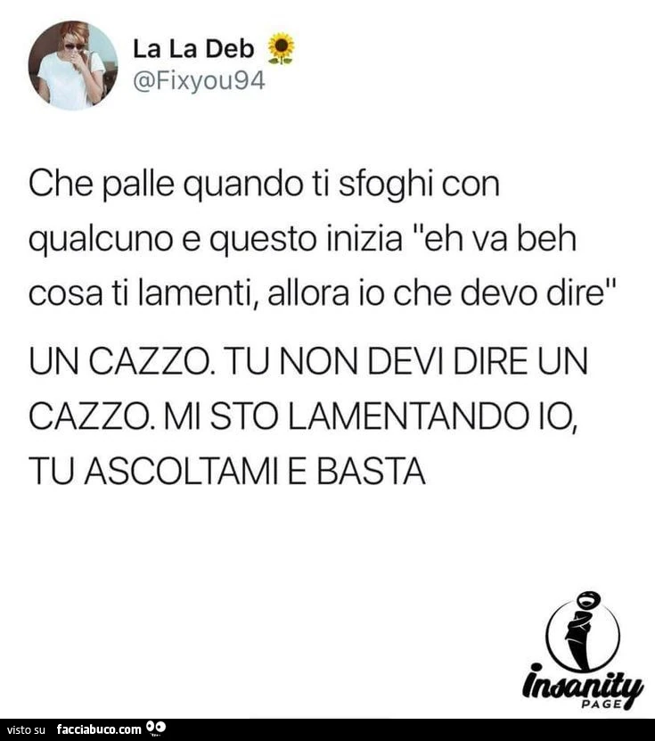 Che palle quando ti sfoghi con qualcuno e questo inizia eh va beh cosa ti lamenti, allora io che devo dire un cazzo. Tu non devi dire un cazzo. Mi sto lamentando io, tu ascoltami e basta