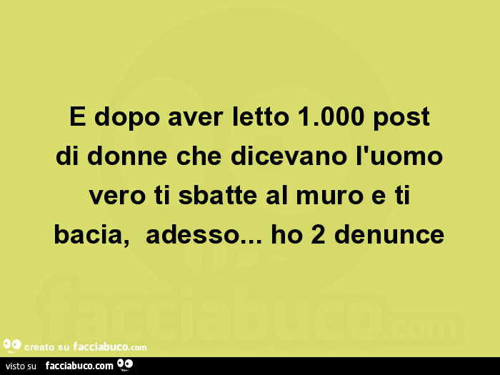 E dopo aver letto 1.000 post di donne che dicevano l'uomo vero ti sbatte al muro e ti bacia, adesso… ho 2 denunce